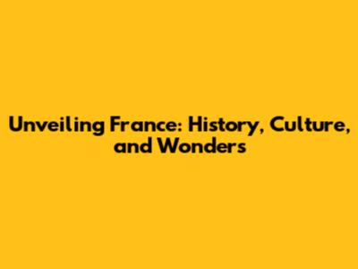 Unveiling France: History, Culture, and Wonders