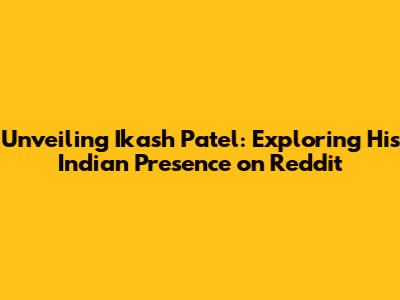 Unveiling Ikash Patel: Exploring His Indian Presence on Reddit