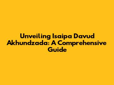 Unveiling Isaipa Davud Akhundzada: A Comprehensive Guide