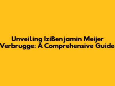 Unveiling IziBenjamin Meijer Verbrugge: A Comprehensive Guide