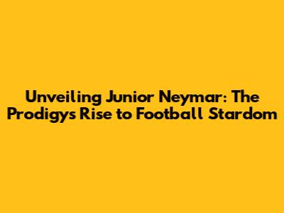 Unveiling Junior Neymar: The Prodigy's Rise to Football Stardom