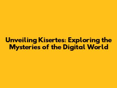 Unveiling Kisertes: Exploring the Mysteries of the Digital World