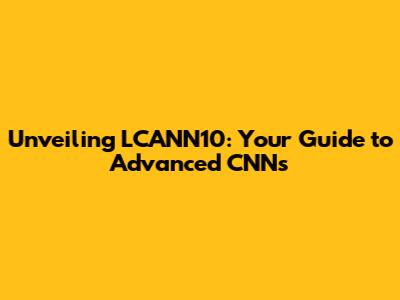 Unveiling LCANN10: Your Guide to Advanced CNNs