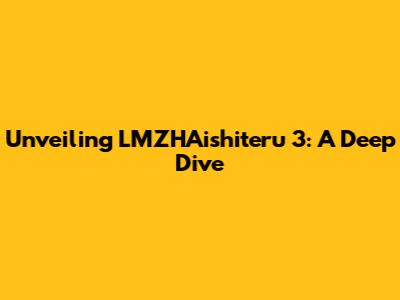 Unveiling LMZHAishiteru 3: A Deep Dive