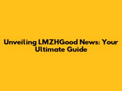 Unveiling LMZHGood News: Your Ultimate Guide