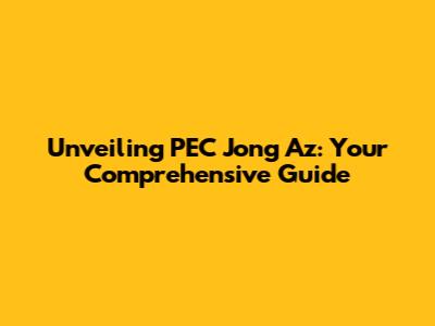 Unveiling PEC Jong Az: Your Comprehensive Guide