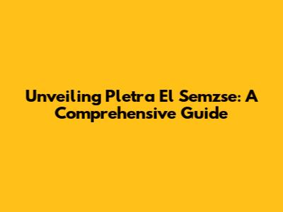 Unveiling Pletra El Semzse: A Comprehensive Guide