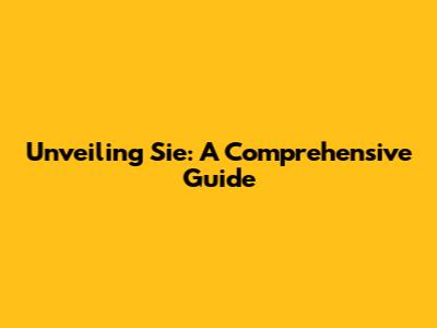 Unveiling Sie: A Comprehensive Guide