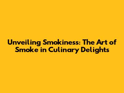 Unveiling Smokiness: The Art of Smoke in Culinary Delights