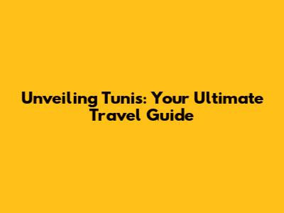 Unveiling Tunis: Your Ultimate Travel Guide