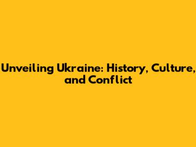 Unveiling Ukraine: History, Culture, and Conflict