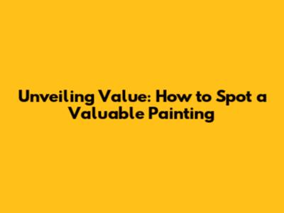 Unveiling Value: How to Spot a Valuable Painting