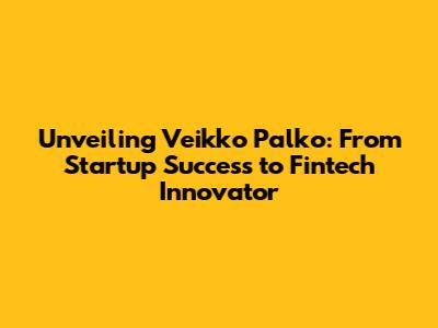 Unveiling Veikko Palko: From Startup Success to Fintech Innovator