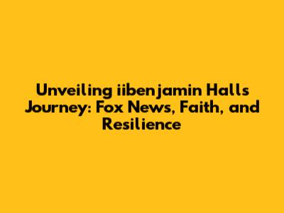 Unveiling iibenjamin Hall's Journey: Fox News, Faith, and Resilience