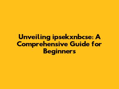 Unveiling ipsekxnbcse: A Comprehensive Guide for Beginners