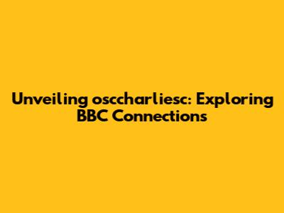 Unveiling osccharliesc: Exploring BBC Connections
