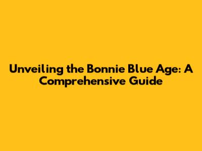 Unveiling the Bonnie Blue Age: A Comprehensive Guide