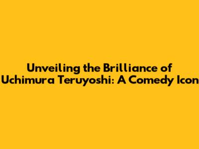 Unveiling the Brilliance of Uchimura Teruyoshi: A Comedy Icon