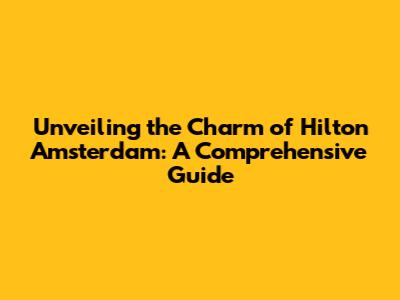 Unveiling the Charm of Hilton Amsterdam: A Comprehensive Guide