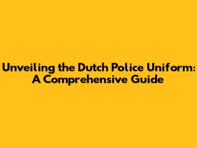 Unveiling the Dutch Police Uniform: A Comprehensive Guide