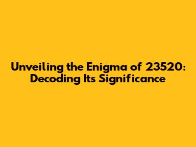 Unveiling the Enigma of 23520: Decoding Its Significance