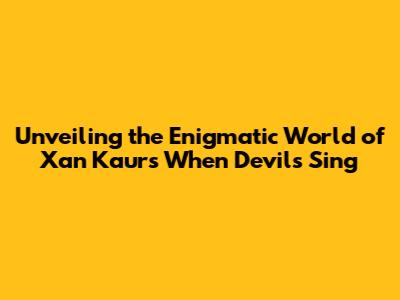 Unveiling the Enigmatic World of Xan Kaur's 'When Devils Sing'