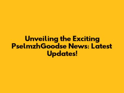 Unveiling the Exciting PselmzhGoodse News: Latest Updates!
