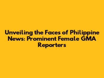 Unveiling the Faces of Philippine News: Prominent Female GMA Reporters