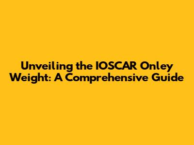 Unveiling the IOSCAR Onley Weight: A Comprehensive Guide