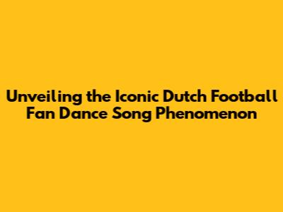 Unveiling the Iconic Dutch Football Fan Dance Song Phenomenon