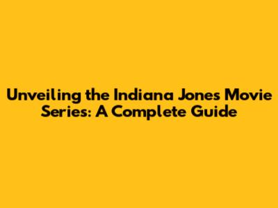 Unveiling the Indiana Jones Movie Series: A Complete Guide