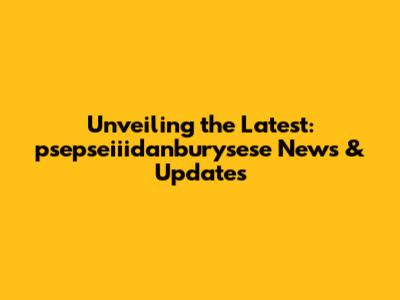 Unveiling the Latest: psepseiiidanburysese News & Updates