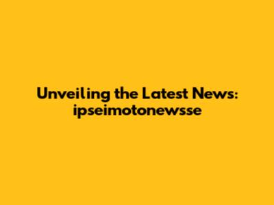 Unveiling the Latest News: ipseimotonewsse