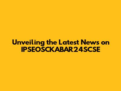 Unveiling the Latest News on IPSEOSCKABAR24SCSE