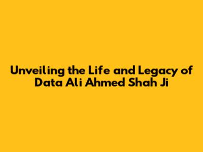 Unveiling the Life and Legacy of Data Ali Ahmed Shah Ji