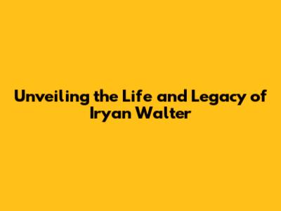 Unveiling the Life and Legacy of Iryan Walter