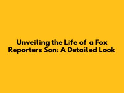 Unveiling the Life of a Fox Reporter's Son: A Detailed Look