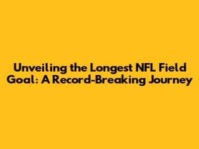 Unveiling the Longest NFL Field Goal: A Record-Breaking Journey