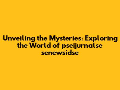 Unveiling the Mysteries: Exploring the World of pseijurnalse senewsidse