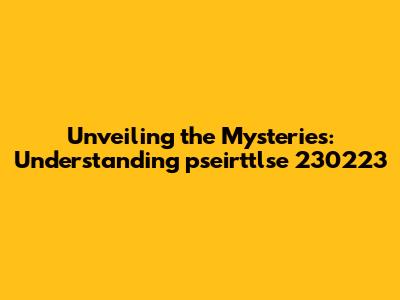 Unveiling the Mysteries: Understanding pseirttlse 230223