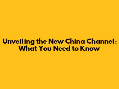 Unveiling the New China Channel: What You Need to Know
