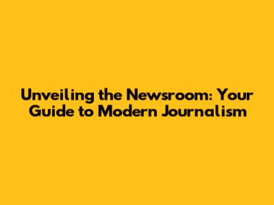 Unveiling the Newsroom: Your Guide to Modern Journalism
