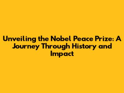Unveiling the Nobel Peace Prize: A Journey Through History and Impact
