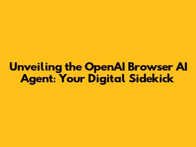 Unveiling the OpenAI Browser AI Agent: Your Digital Sidekick