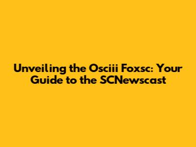 Unveiling the Osciii Foxsc: Your Guide to the SCNewscast
