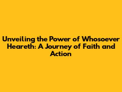Unveiling the Power of 'Whosoever Heareth': A Journey of Faith and Action