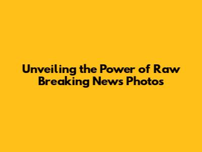 Unveiling the Power of Raw Breaking News Photos