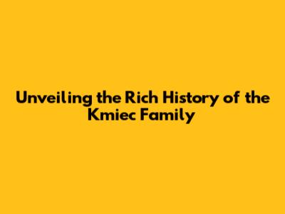 Unveiling the Rich History of the Kmiec Family
