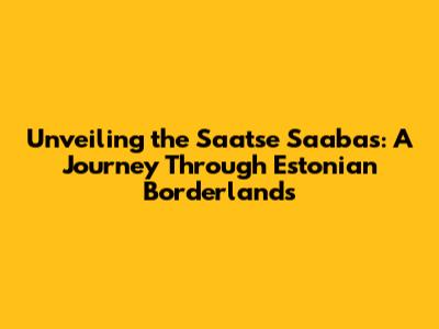Unveiling the Saatse Saabas: A Journey Through Estonian Borderlands