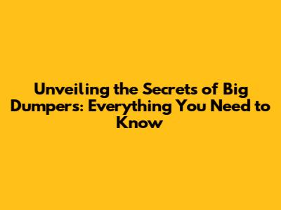 Unveiling the Secrets of Big Dumpers: Everything You Need to Know